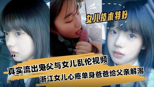 浙江真实流出鬼父与女儿乱伦视频，清纯少女显出自己给父亲解渴