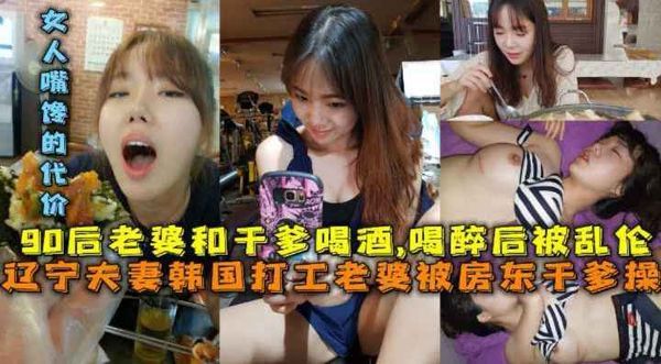 辽宁夫妻韩国打工老婆被房东干爹操-90后老婆和干爹喝酒-喝醉后被乱伦-刚做完丰胸手术女人嘴馋的代价。