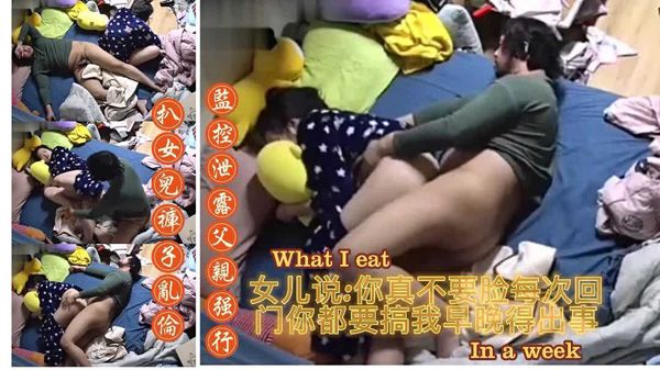 监控破解【父亲强行扒女儿裤子乱伦】真不要脸每次回娘家你都要操我早晚被你操出事就好了；淫魔老父亲是真骚端起女儿就是操