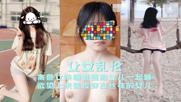 禽兽父亲缠着要和女儿一起睡欲望上来强攻穿白丝袜的女
