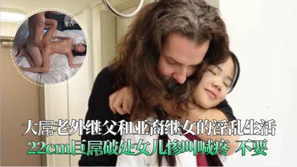 大屌老外继父和亚裔继女的淫乱生活破处女儿惨叫喊疼不要