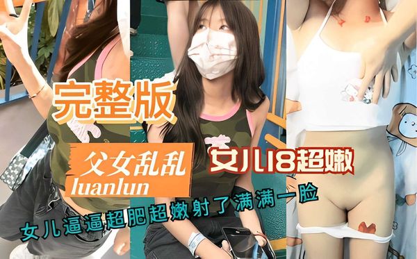 完整版父女乱伦 女儿逼逼超肥超嫩射了满满一脸