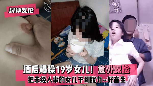 酒后爆操19岁女儿！意外露脸！把未经人事的女儿干到脱力~好畜生~但又好刺激