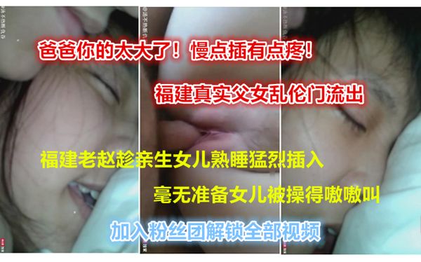 [福建真实父女乱伦门流出]爸爸你轻点啊！福建老赵半夜趁女儿熟睡突然插入将女儿破处！女儿被操得嗷嗷叫