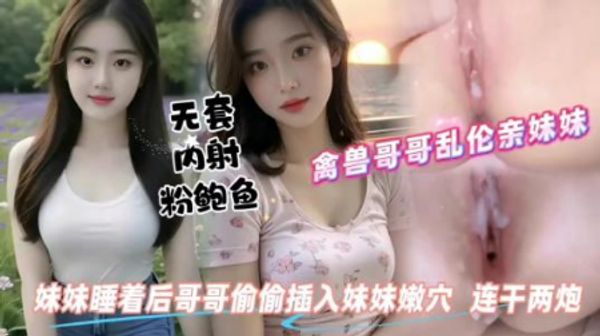 禽兽哥哥趁妹妹睡着后偷偷插入白虎妹妹嫩穴连干两炮