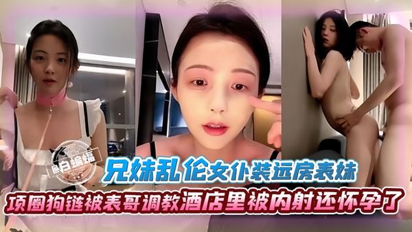 被表哥女仆装调教的远方表妹，没戴套没吃药被内射直接怀孕了