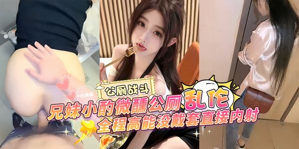 兄妹小酌微醺公厕乱伦，全程高能没戴套直接内射--