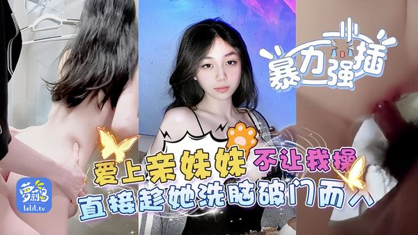 乱伦亲妹-暴力强插，爱上亲妹妹不让我操，直接趁她洗澡破门而入-
