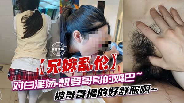 兄妹乱伦-哥哥我想吃你的大鸡巴‘啊啊啊好爽啊 干死我’