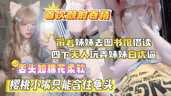 晚饭后带着妹妹去图书馆借读,四下无人偷玩妹妹白虎嫩穴,粉嫩舌头如棉花细软,殷桃小嘴只能含住龟头,颜射哥哥,不要射我嘴里,好难吃呀
