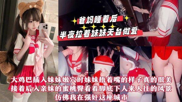 爸妈睡着后半夜拉着妹妹天台做爱，用我17CM的大鸡巴操她的小嫩紧逼逼，嘴太小龟头都晚勉强含进去，排卵期射了一屁股!