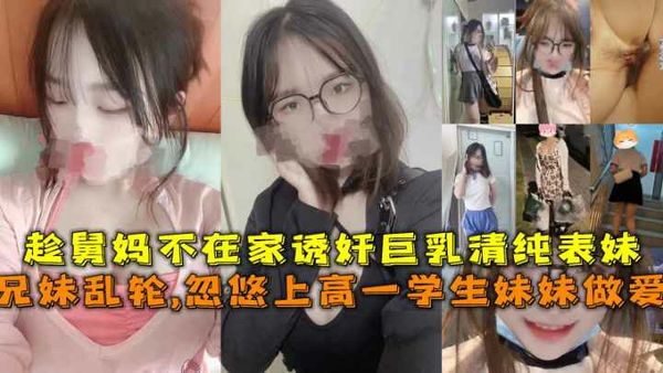 兄妹乱伦，忽悠上高一的妹妹做爱，趁舅妈不在家诱奸巨乳清纯表妹
