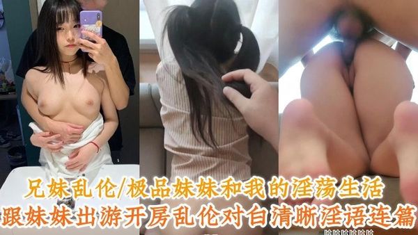 兄妹乱伦／极品妹妹和我的淫荡生活，跟妹妹出游开房乱伦对白清晰淫语连篇