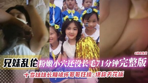 兄妹乱伦-粉嫩小穴还没长齐71分钟完整版-十岁妹妹长期被坏哥哥狂操-堪称天花板