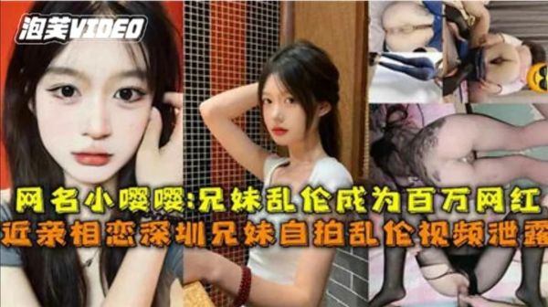 小嘤嘤兄妹乱伦成百万网红，近亲相恋自拍乱伦视频泄密。