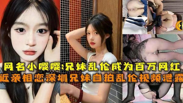 近亲相恋深圳兄妹乱伦视频泄露，网名小嘤嘤_兄妹乱伦成为百万网红