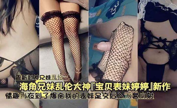 海角兄妹乱伦大神宝贝表妹婷婷新作情趣内衣到了爆会我的表妹足交后公无套内射