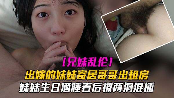 出嫁的妹妹寄居我租房之妹妹生日被我怂恿喝了二两白酒睡着后被我两洞混插