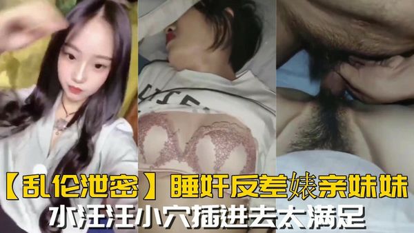 睡奸反差婊亲妹妹，水汪汪小穴插进去太满足