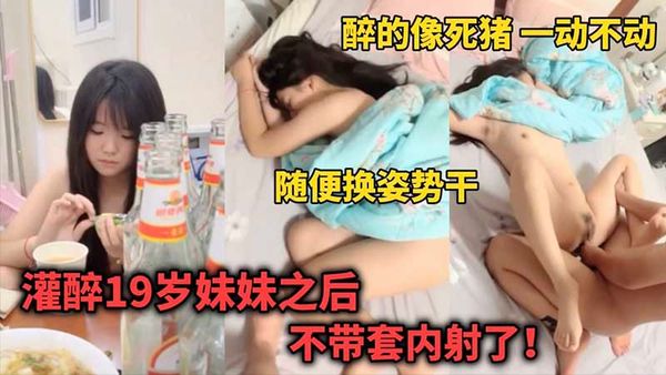 灌醉19岁妹妹后_不带套内射了_醉的像死猪一样一动不动_随便换姿势干_