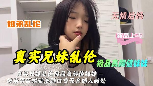 真实兄妹乱伦极品高颜值妹妹被亲哥哥哄骗洗脑口交无套插入