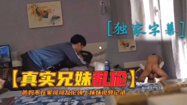 爸妈不在家哥哥乱伦强上妹妹视频记录
