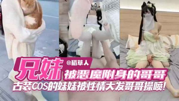 被恶魔复审的禽兽哥哥，古装COS的妹妹被性情大发哥哥狂草喷水！