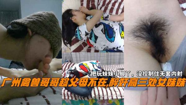 广州禽兽哥哥趁父母不在醉奸处女妹妹没控制住无套内射