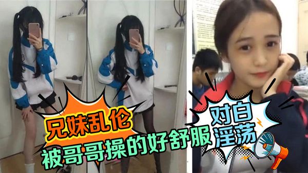 兄妹乱伦，对白淫荡想要哥哥的鸡巴，被哥哥操的哥哥好舒服