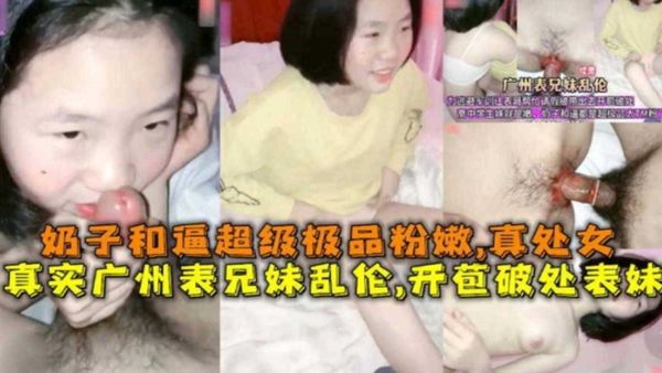 广州表兄妹乱伦，开苞破处表妹，奶子和逼超级粉嫩，真处女！