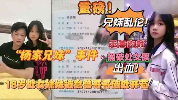 真实兄妹乱伦 “杨家兄妹”事件！ 18岁处女妹妹被禽兽哥哥破处开苞无套内射 处女膜捅破出血