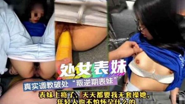 真实调教破处内射叛逆期表妹，被开发成淫荡母狗，必须要天天操她才开心。