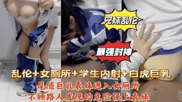 兄妹乱伦尾随巨乳表妹进女厕所强行插入肥臀嫩穴爆肏内射