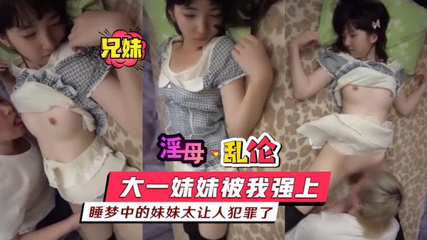 大一妹妹被我强上，睡梦中的妹妹太让人犯罪了