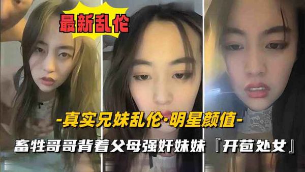 妹妹明星颜值刚发育奶子硕大丰满，遭畜生亲哥哥强奸开苞破处