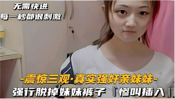 无需快进每一秒都很刺激-震惊三观·真实强奸亲妹妹-强行脱掉妹妹裤子「惨叫插入」