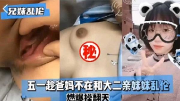 五一趁爸妈不在和大二亲妹妹乱伦