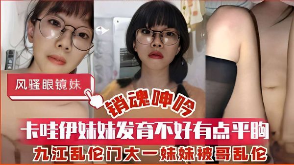 卡哇伊妹妹发育不好有点平胸，九江乱伦门大一妹妹被哥乱伦