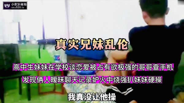 高中生妹妹在学校恋爱被占有欲极强的哥哥查手机发现俩人暧昧聊天记录强扒妹妹硬操