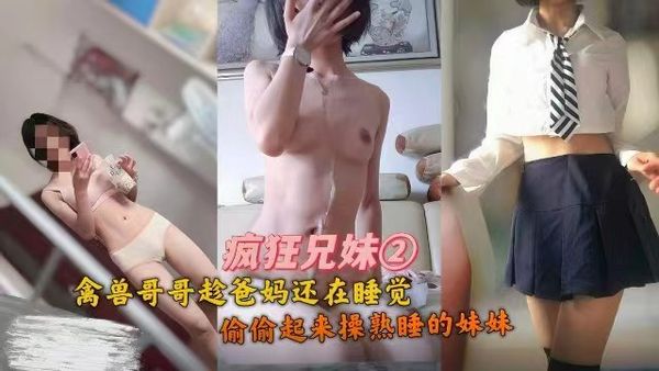 禽兽哥哥趁爸妈还在睡觉，偷偷起来操熟睡的妹妹
