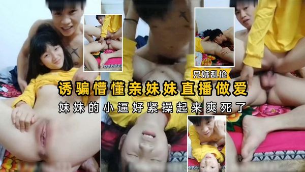 诱骗懵懂妹妹直播做爱，妹妹的小嫩逼好紧操起来爽死了