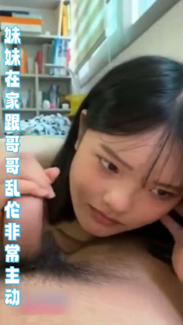 妹妹在家跟哥哥乱伦，非常的主动