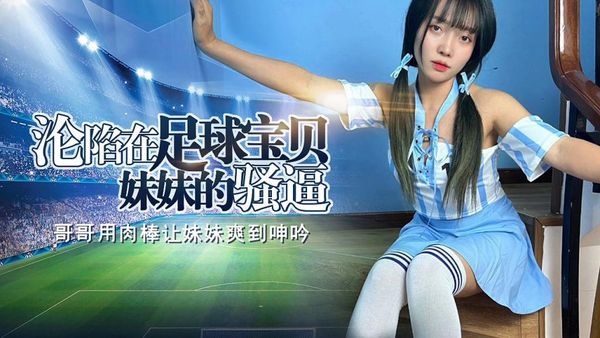 禽兽哥哥沦陷在足球宝贝妹妹的骚逼