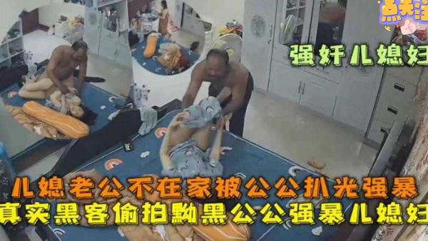 老公不在家被公公扒光强暴！真实黑客偷拍黝黑公公强暴儿媳！完整版来袭！