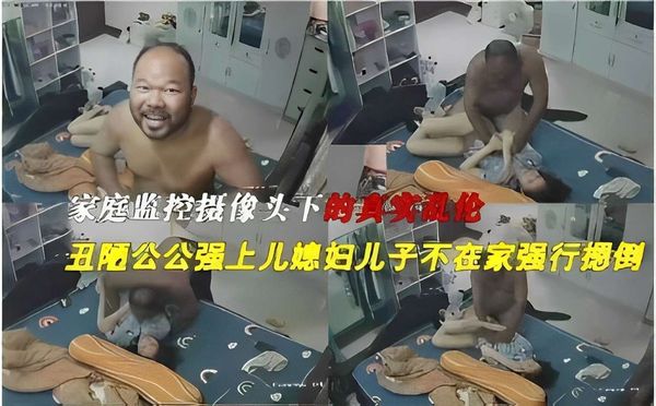 家庭监控摄像头下的真实乱伦丑陋公公强上儿媳妇儿子不在家强行摁倒！