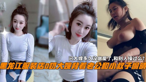 黑龙江服装店D奶大嫂背着老公和小叔子偷晴，问大嫂多久没做爱了,和别人操过么？。