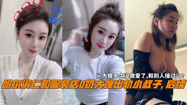 哈尔滨仁和服装店D奶大嫂出轨小叔子,后续，问大嫂多久没做爱了,和别人操过么？