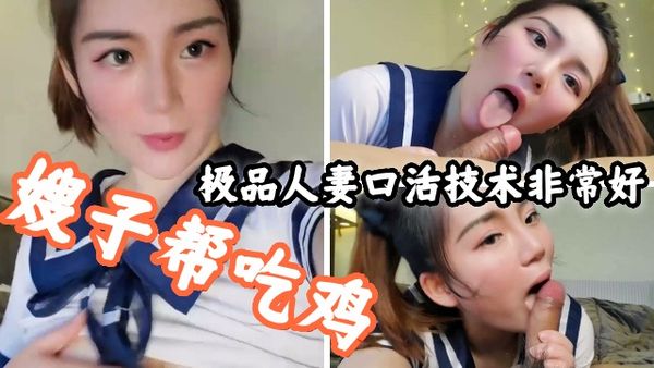 嫂子帮吃鸡巴，极品人妻口活技巧非常好