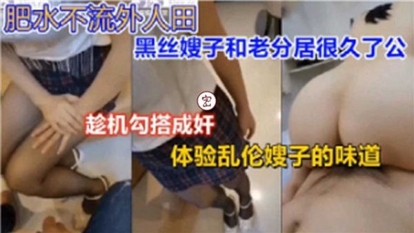 肥水不流外人田黑丝嫂子和老公分居很久了，趁机勾搭成奸！