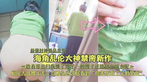 『最强封神极品乱伦』海角乱伦大神禁脔新作《趁表哥出门，厨房大战嫂子差—点被小区邻居看到